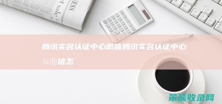 腾讯实名认证中心微信（腾讯实名认证中心微信怎么注销）