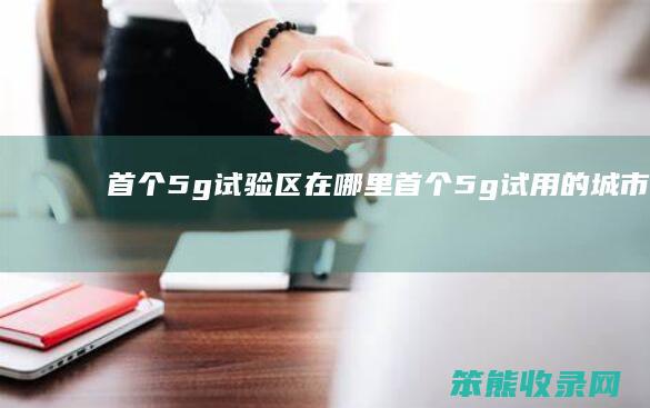 首个5g试验区在哪里（首个5g试用的城市是哪里）