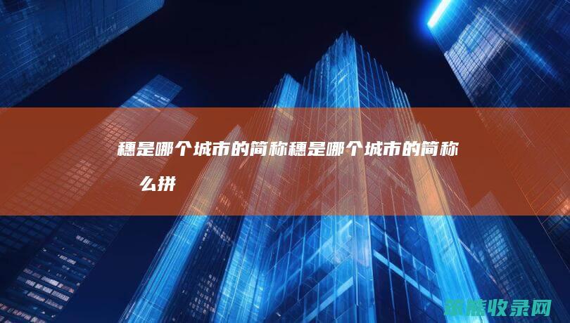 穗是哪个城市的简称（穗是哪个城市的简称怎么拼读）