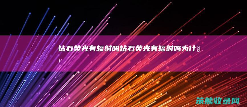 钻石荧光有辐射吗（钻石荧光有辐射吗为什么）