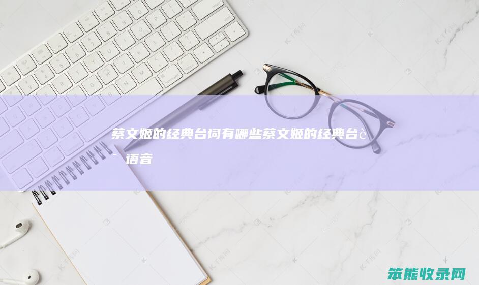 蔡文姬的经典台词有哪些（蔡文姬的经典台词语音播放）