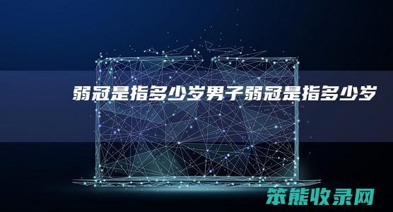 弱冠是指多少岁（男子弱冠是指多少岁）