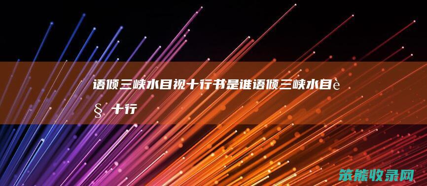 语倾三峡水目视十行书是谁（语倾三峡水目视十行书是谁）