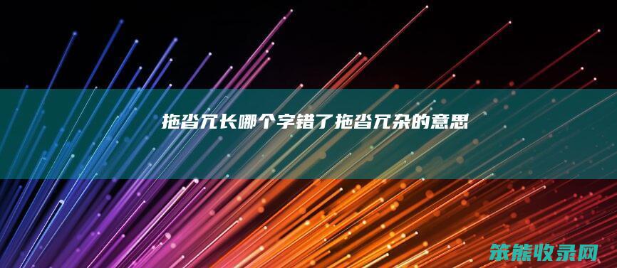 拖沓冗长哪个字错了（拖沓冗杂的意思）