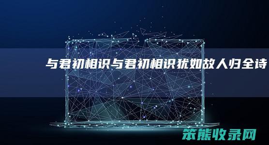 与君初相识（与君初相识犹如故人归全诗）