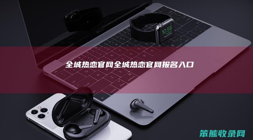 全城热恋官网（全城热恋官网报名入口）