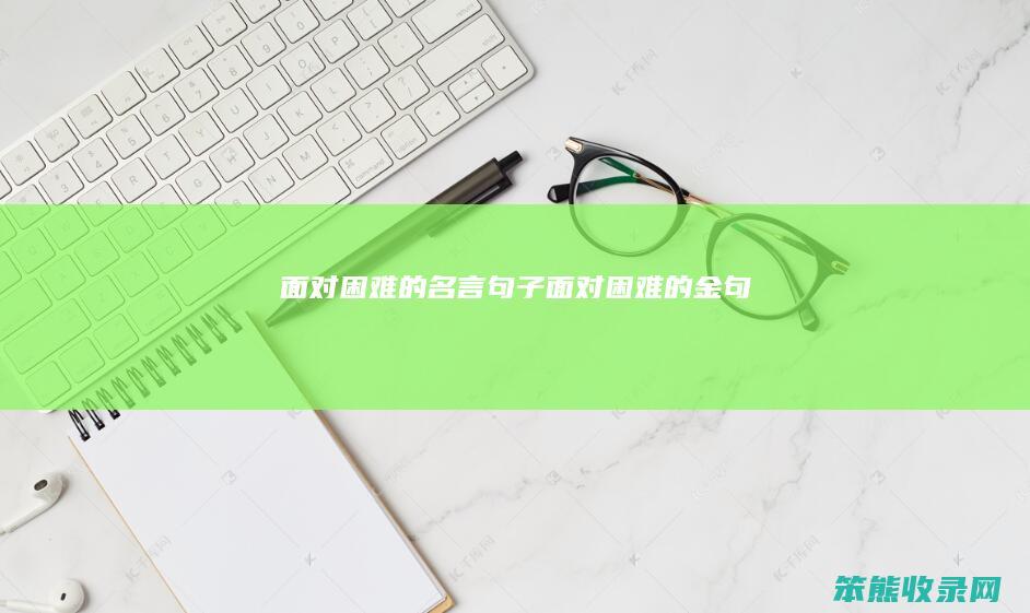 面对困难的名言句子（面对困难的金句）