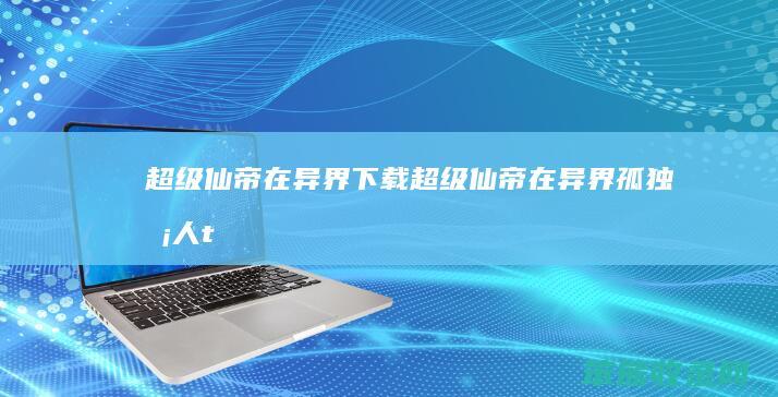 超级仙帝在异界下载（超级仙帝在异界孤独凡人txt）