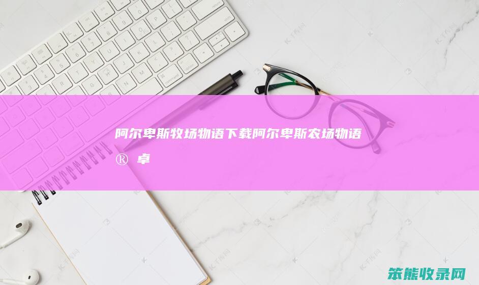 阿尔卑斯牧场物语下载（阿尔卑斯农场物语安卓）
