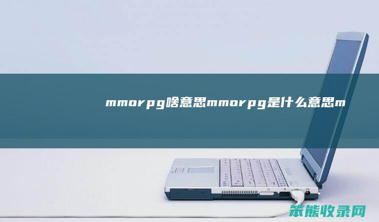 mmorpg啥意思（mmorpg是什么意思mmorpg在线翻译）