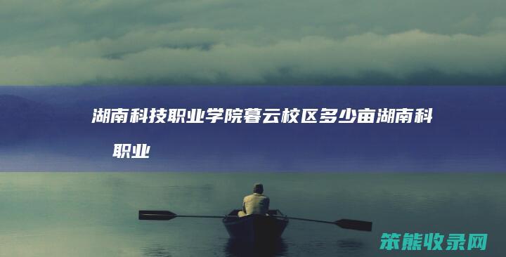 湖南科技职业学院暮云校区多少亩（湖南科技职业学院暮云校区有多少学生）