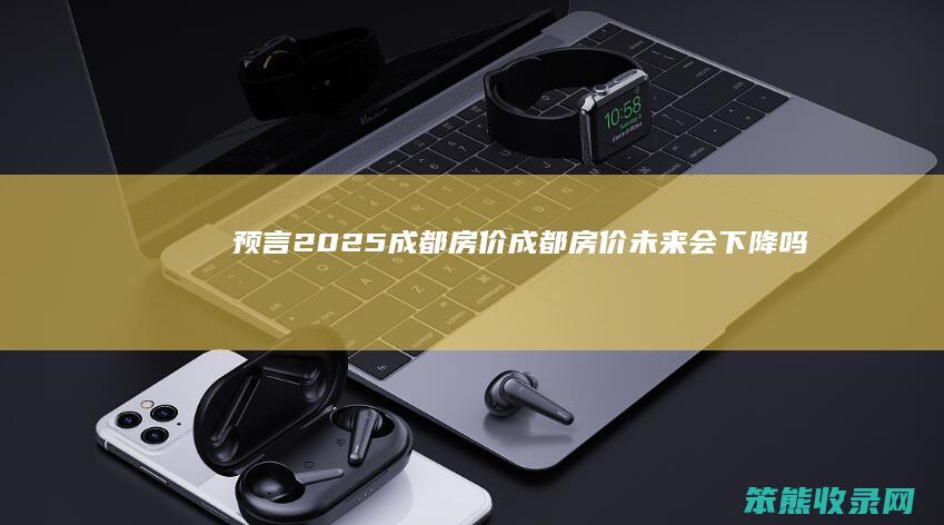 预言2025成都房价（成都房价未来会下降吗）