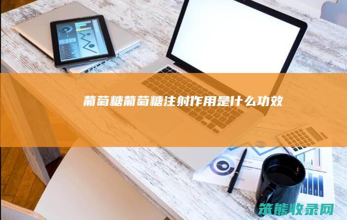 葡萄糖（葡萄糖注射作用是什么功效）