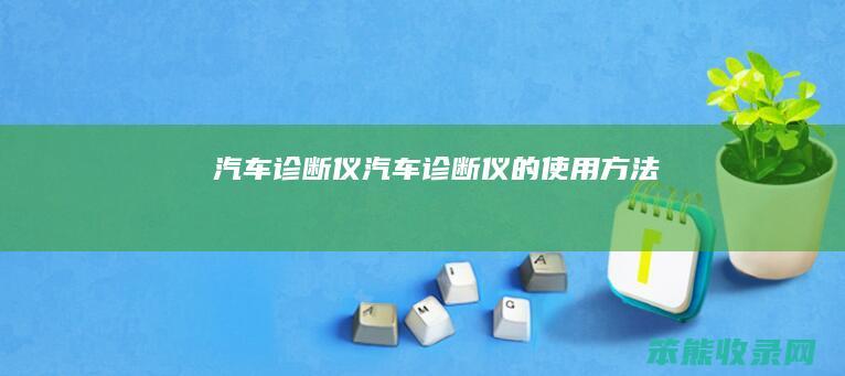 汽车诊断仪（汽车诊断仪的使用方法）