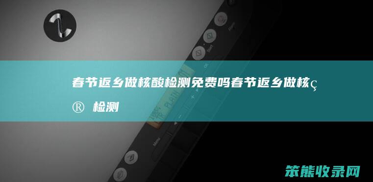 春节返乡做核酸检测免费吗（春节返乡做核算检测）