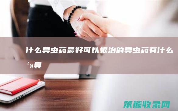 什么臭虫药最好,可以根治的臭虫药（有什么治臭虫的特效药）