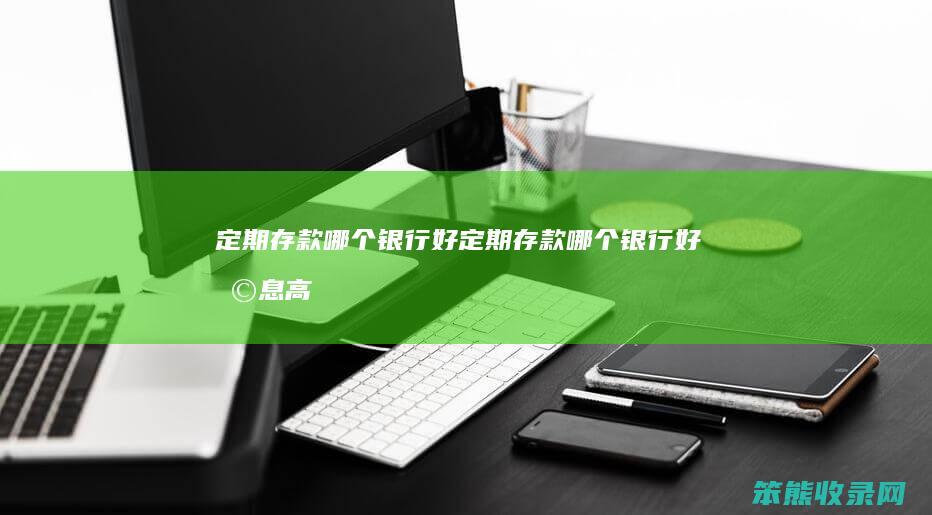 定期存款哪个银行好（定期存款哪个银行好利息高）