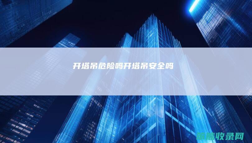 开塔吊危险吗（开塔吊安全吗）