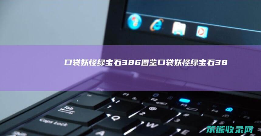 口袋妖怪绿宝石386图鉴（口袋妖怪绿宝石386图鉴分布）