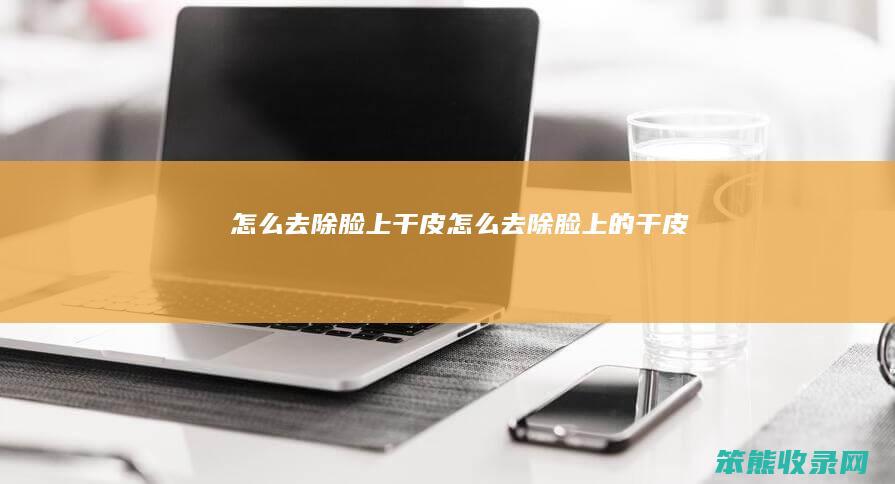 怎么去除脸上干皮（怎么去除脸上的干皮）