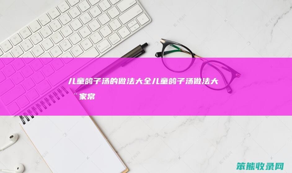 儿童鸽子汤的做法大全（儿童鸽子汤做法大全家常做法）