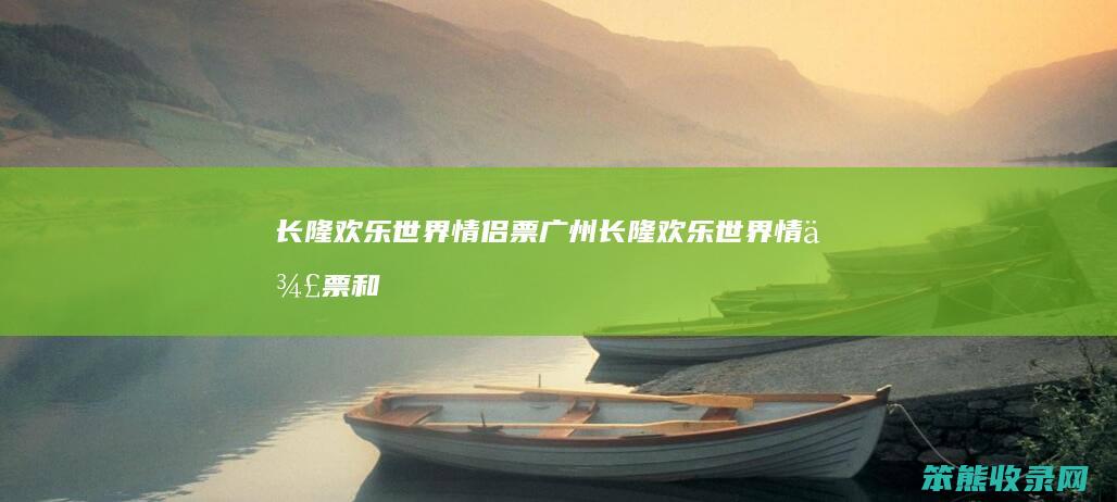 长隆欢乐世界情侣票（广州长隆欢乐世界情侣票和双人票）