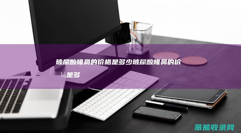 玻尿酸隆鼻的价格是多少（玻尿酸隆鼻的价格是多少钱一次）