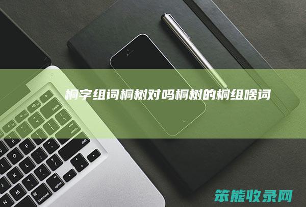 桐字组词桐树对吗（桐树的桐组啥词）