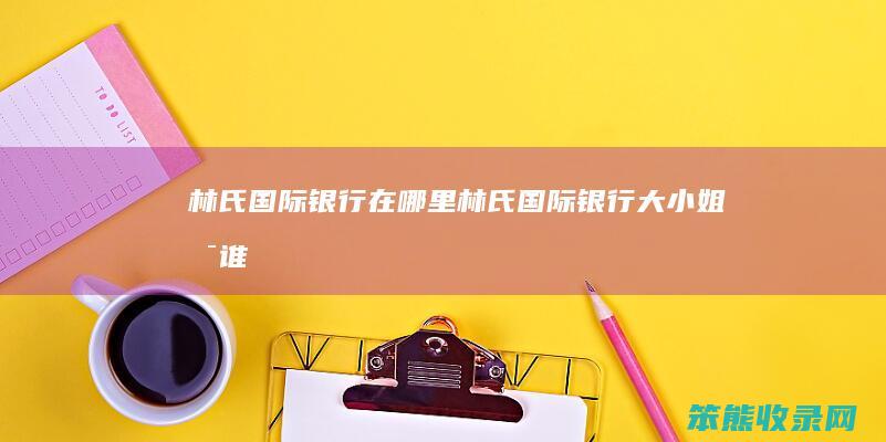 林氏国际银行在哪里（林氏国际银行大小姐是谁）
