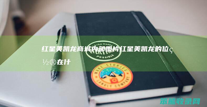 红星美凯龙商城内部图片（红星美凯龙的位置在什么地方）