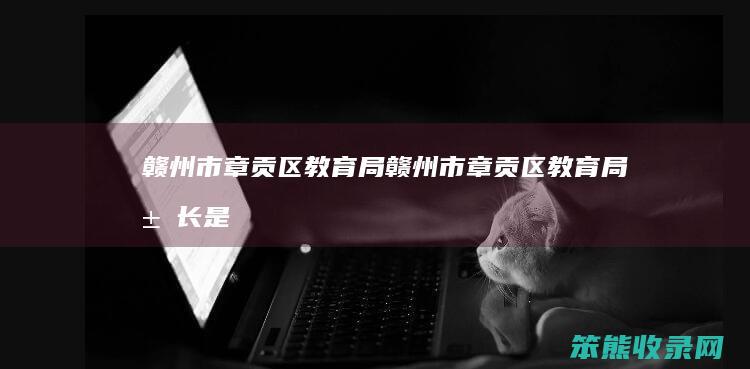 赣州市章贡区教育局（赣州市章贡区教育局局长是谁）