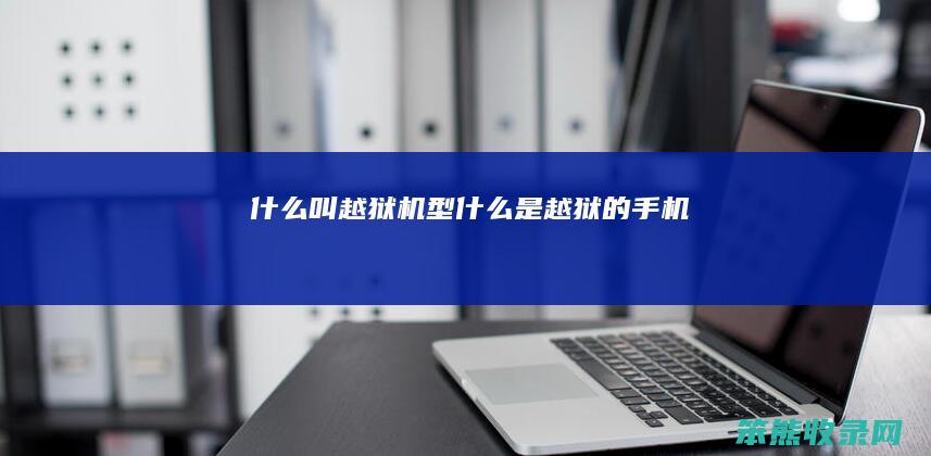 什么叫越狱机型（什么是越狱的手机）