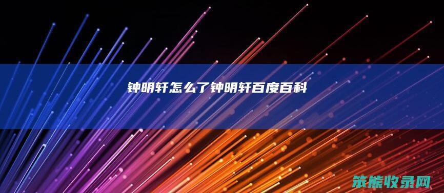 钟明轩怎么了（钟明轩百度百科）