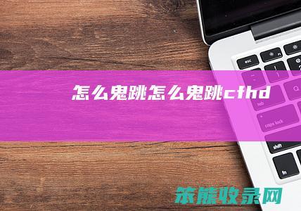怎么鬼跳（怎么鬼跳cfhd）