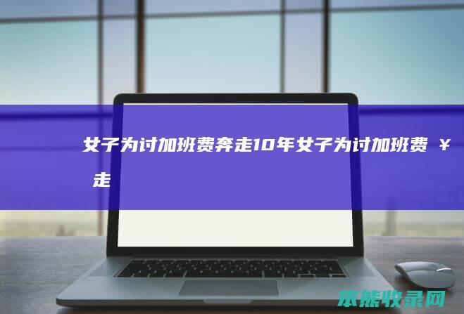 女子为讨加班费奔走10年（女子为讨加班费奔走10年）