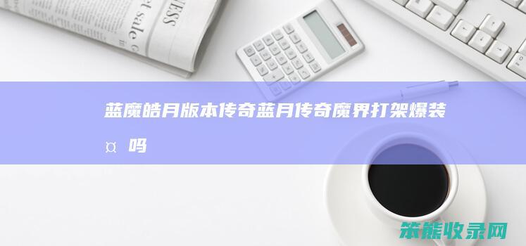 蓝魔皓月版本传奇（蓝月传奇魔界打架爆装备吗）
