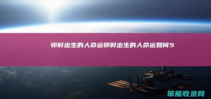 卯时出生的人命运（卯时出生的人命运如何(5:00