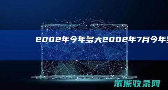 2002年今年多大（2002年7月今年多大）