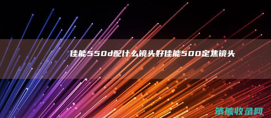 佳能550d配什么镜头好（佳能500定焦镜头）