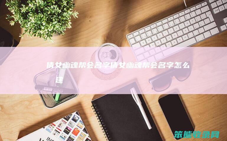 倩女幽魂帮会名字（倩女幽魂帮会名字怎么创建）