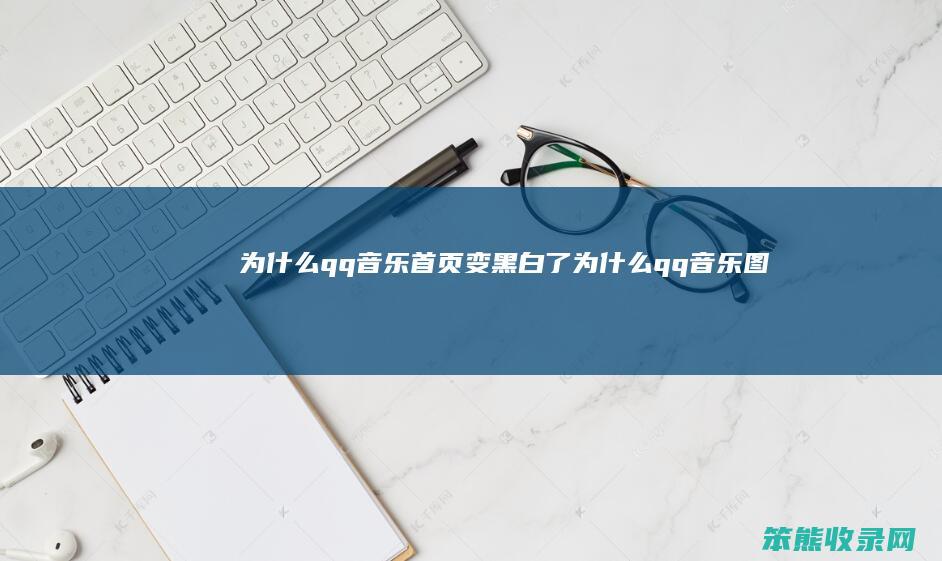 为什么qq音乐首页变黑白了（为什么qq音乐图标变成一个白的）