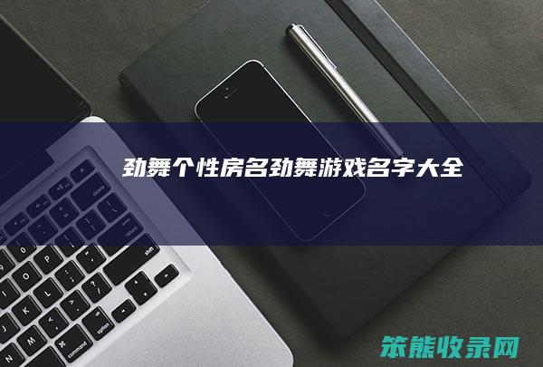 劲舞个性房名（劲舞游戏名字大全）