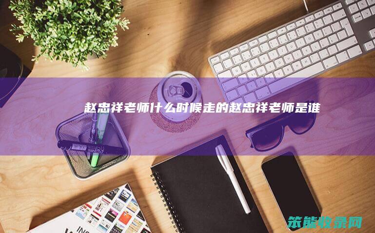 赵忠祥老师什么时候走的（赵忠祥老师是谁）