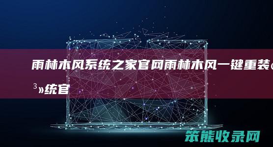 雨林木风系统之家官网（雨林木风一键重装系统官网）