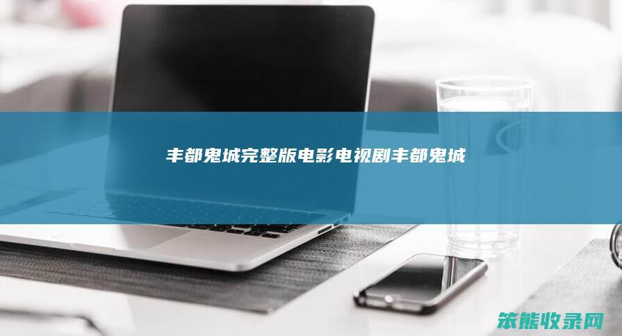 丰都鬼城完整版电影（电视剧丰都鬼城）