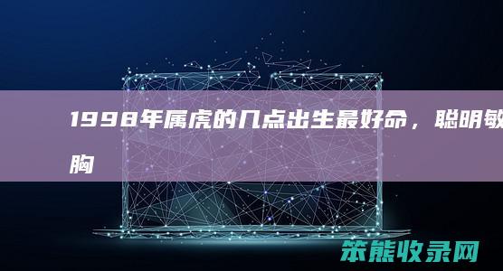 1998年属虎的几点出生最好命，聪明敏捷，胸襟开朗，受人尊敬