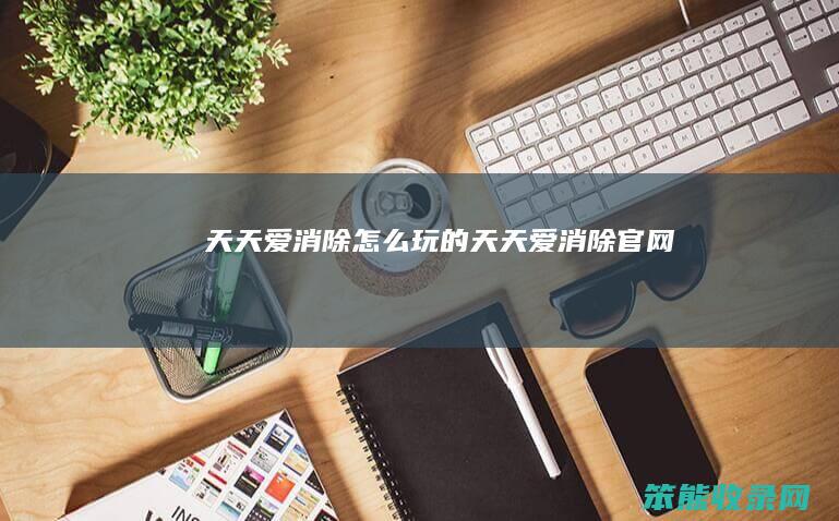 天天爱消除怎么玩的（天天爱消除官网）