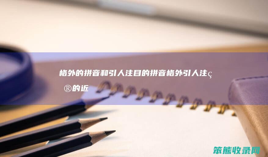 格外的拼音和引人注目的拼音（格外引人注目的近义词）