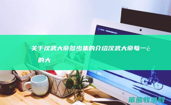关于汉武大帝多少集的介绍（汉武大帝每一集的大概）