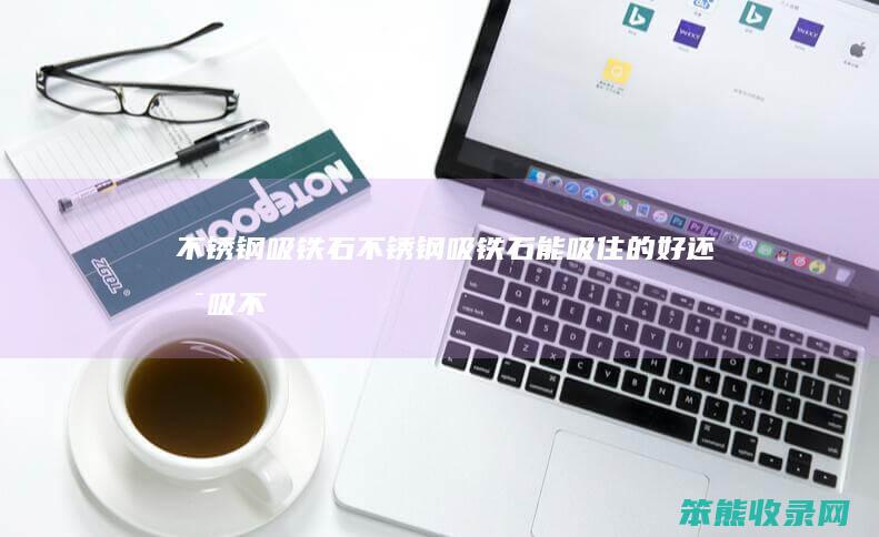 不锈钢吸铁石（不锈钢吸铁石能吸住的好还是吸不住的好）